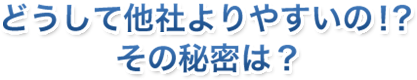 どうして他社よりやすいの！？その秘密は？