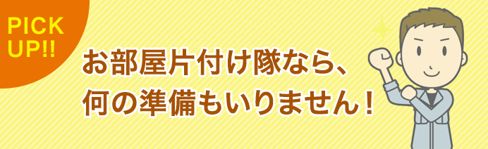 お部屋片付け隊なら、何の準備もいりません！