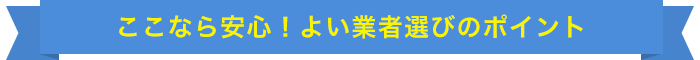 ここなら安心！よい業者選びのポイント