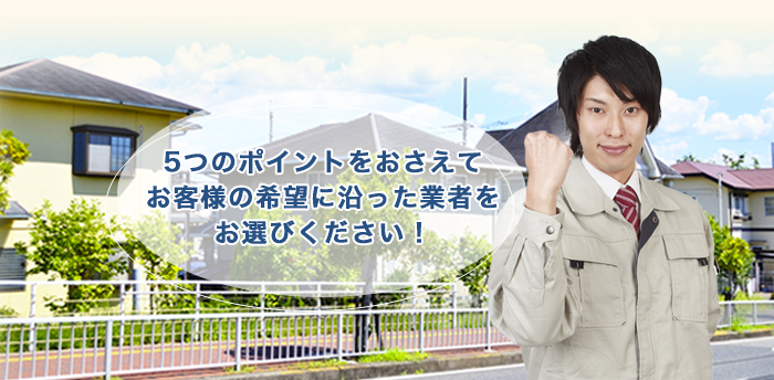 5つのポイントをおさえてお客様の希望に沿った業者をお選びください！