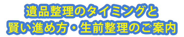 遺品整理のタイミングと賢い進め方・生前整理のご案内